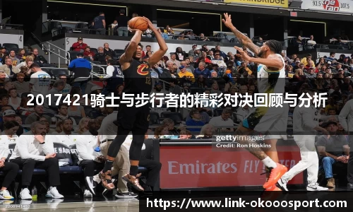 2017421骑士与步行者的精彩对决回顾与分析