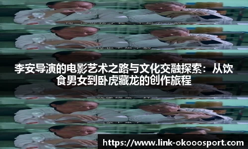 李安导演的电影艺术之路与文化交融探索：从饮食男女到卧虎藏龙的创作旅程