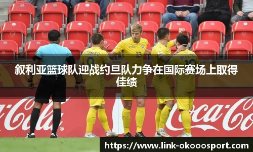 叙利亚篮球队迎战约旦队力争在国际赛场上取得佳绩