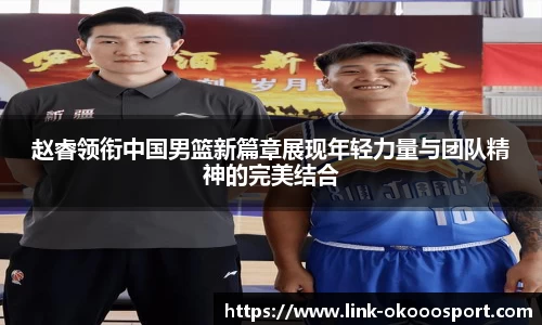 赵睿领衔中国男篮新篇章展现年轻力量与团队精神的完美结合