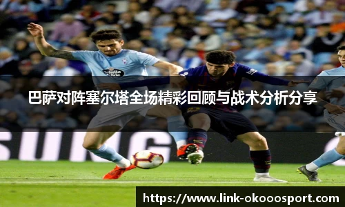 巴萨对阵塞尔塔全场精彩回顾与战术分析分享