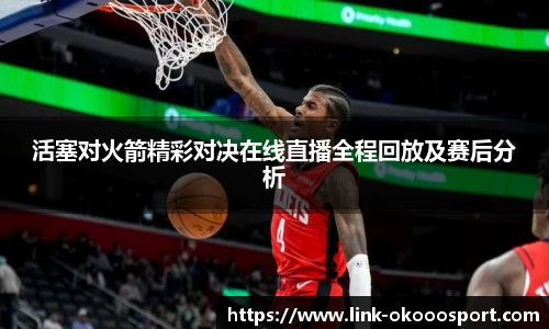 活塞对火箭精彩对决在线直播全程回放及赛后分析
