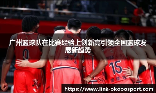 广州篮球队在比赛经验上创新高引领全国篮球发展新趋势