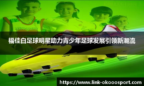 福佳白足球明星助力青少年足球发展引领新潮流