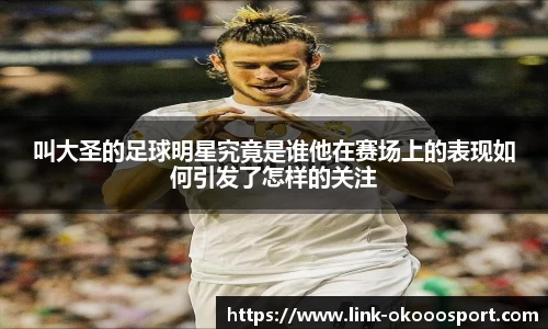 叫大圣的足球明星究竟是谁他在赛场上的表现如何引发了怎样的关注