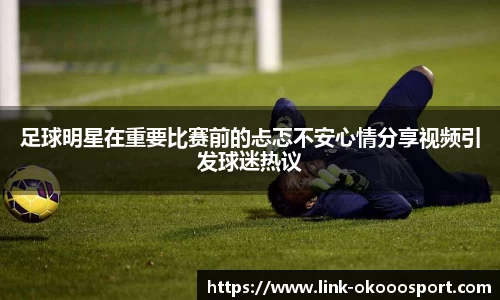 足球明星在重要比赛前的忐忑不安心情分享视频引发球迷热议